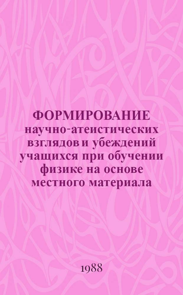 ФОРМИРОВАНИЕ научно-атеистических взглядов и убеждений учащихся при обучении физике на основе местного материала : (Метод. рекомендации)