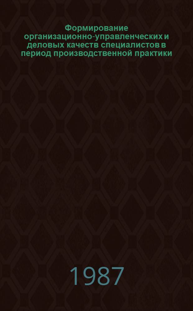 Формирование организационно-управленческих и деловых качеств специалистов в период производственной практики : (Метод. рекомендации для преподавателей сред. спец. учеб. заведений)