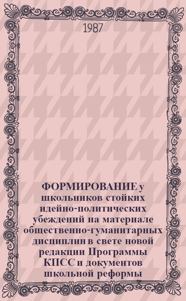 ФОРМИРОВАНИЕ у школьников стойких идейно-политических убеждений на материале общественно-гуманитарных дисциплин в свете новой редакции Программы КПСС и документов школьной реформы : Метод. рекомендации