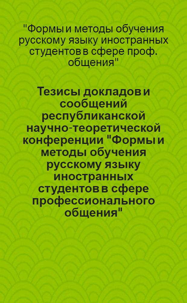 Тезисы докладов и сообщений республиканской научно-теоретической конференции "Формы и методы обучения русскому языку иностранных студентов в сфере профессионального общения" (2-5 июня 1987 г.)