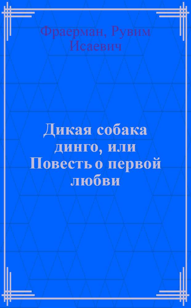 Дикая собака динго, или Повесть о первой любви : Для сред. и ст. шк. возраста