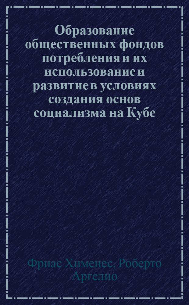 Образование общественных фондов потребления и их использование и развитие в условиях создания основ социализма на Кубе : Автореф. дис. на соиск. учен. степ. канд. экон. наук : (08.00.01)