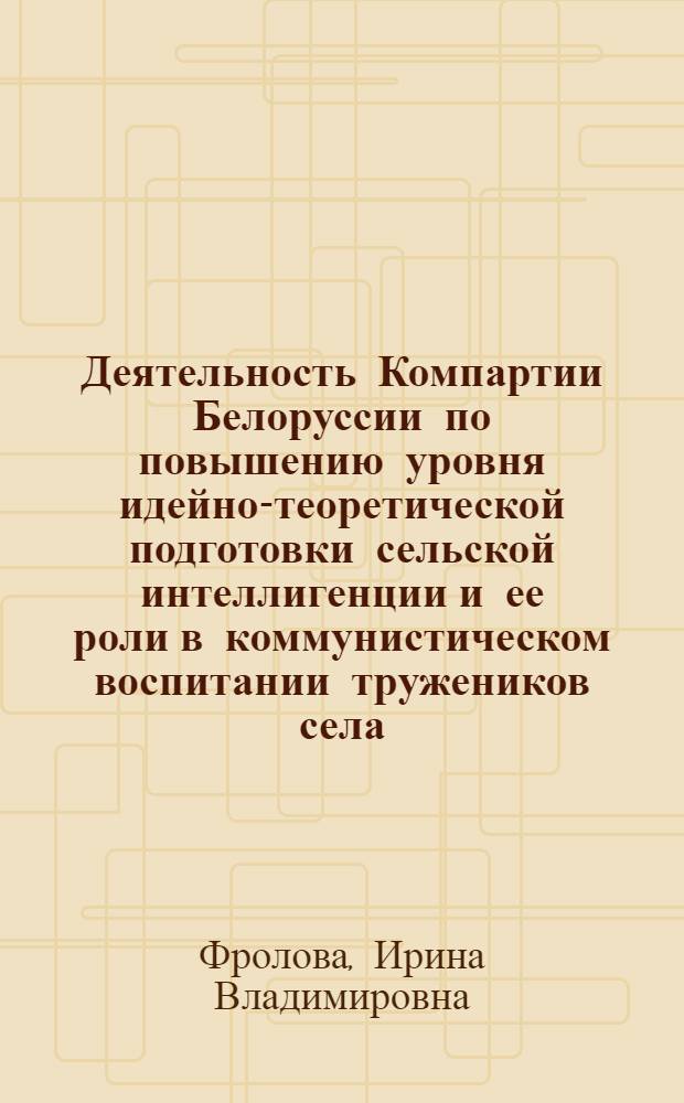 Деятельность Компартии Белоруссии по повышению уровня идейно-теоретической подготовки сельской интеллигенции и ее роли в коммунистическом воспитании тружеников села, 1971-1975 гг. : Автореф. дис. на соиск. учен. степ. канд. ист. наук : (07.00.01)