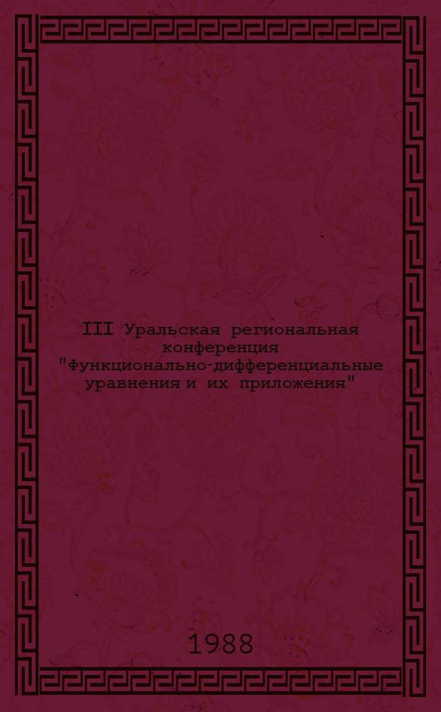 III Уральская региональная конференция "Функционально-дифференциальные уравнения и их приложения" (г. Пермь, 1-5 февраля 1988 г.) : Тез. докл