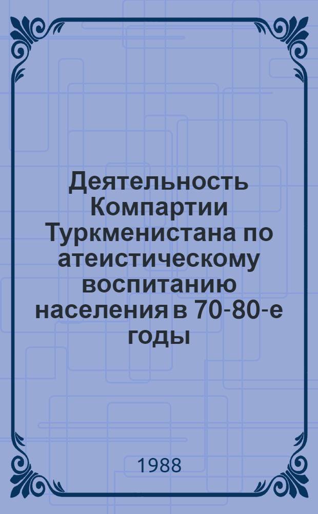 Деятельность Компартии Туркменистана по атеистическому воспитанию населения в 70-80-е годы : Автореф. дис. на соиск. учен. степ. д-ра ист. наук : (07.00.01)
