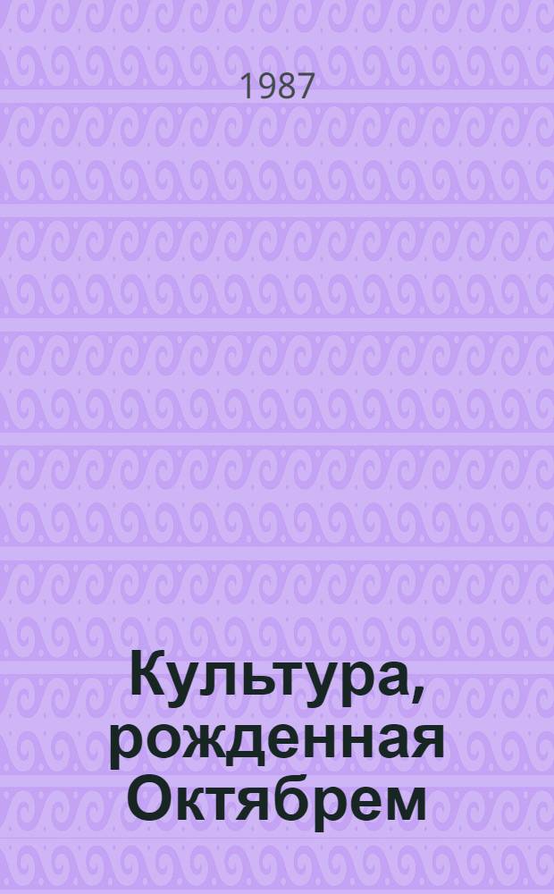 Культура, рожденная Октябрем : (Материалы в помощь лекторам, пропагандистам, студентам и работникам культуры) : К 70-летию Великого Октября