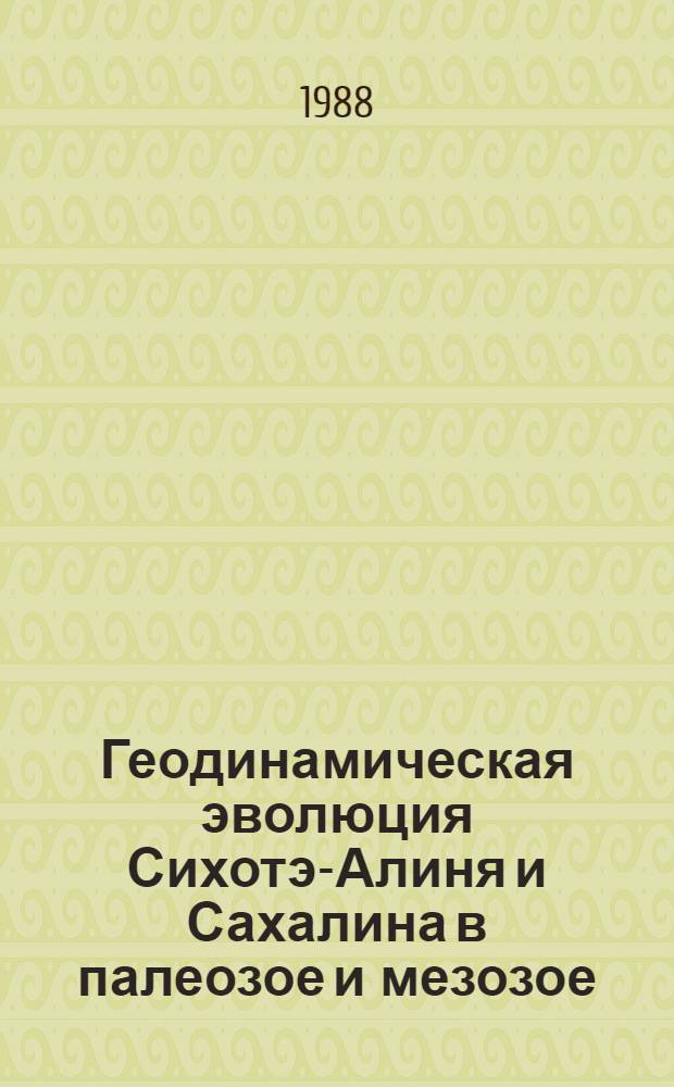 Геодинамическая эволюция Сихотэ-Алиня и Сахалина в палеозое и мезозое = Geodynamic evolution of the paleozoic and mesozoic Sikhote-Alin and Sakhalin : Проект № 224 ("Доюр. эволюция Вост. Азии") Междунар. прогр. геол. корреляции