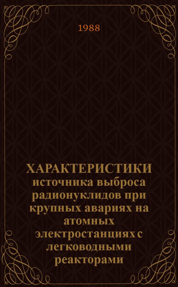 ХАРАКТЕРИСТИКИ источника выброса радионуклидов при крупных авариях на атомных электростанциях с легководными реакторами : Докл. Междунар. консультатив. группы по ядер. безопасности