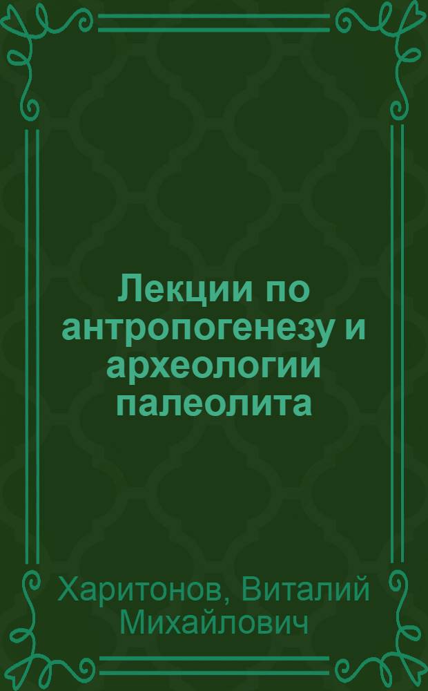 Лекции по антропогенезу и археологии палеолита : (Учеб. пособие для студентов фак. наук о Земле)