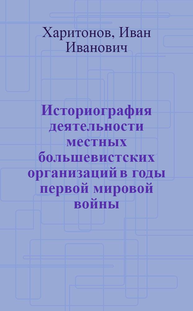 Историография деятельности местных большевистских организаций в годы первой мировой войны : Автореф. дис. на соиск. учен. степ. канд. ист. наук : (07.00.01)