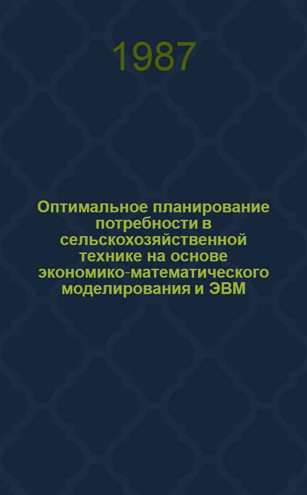 Оптимальное планирование потребности в сельскохозяйственной технике на основе экономико-математического моделирования и ЭВМ : Лекция для студентов спец.: 1509, 1511, 1715, 1740 и слушателей фак. повышения квалификации