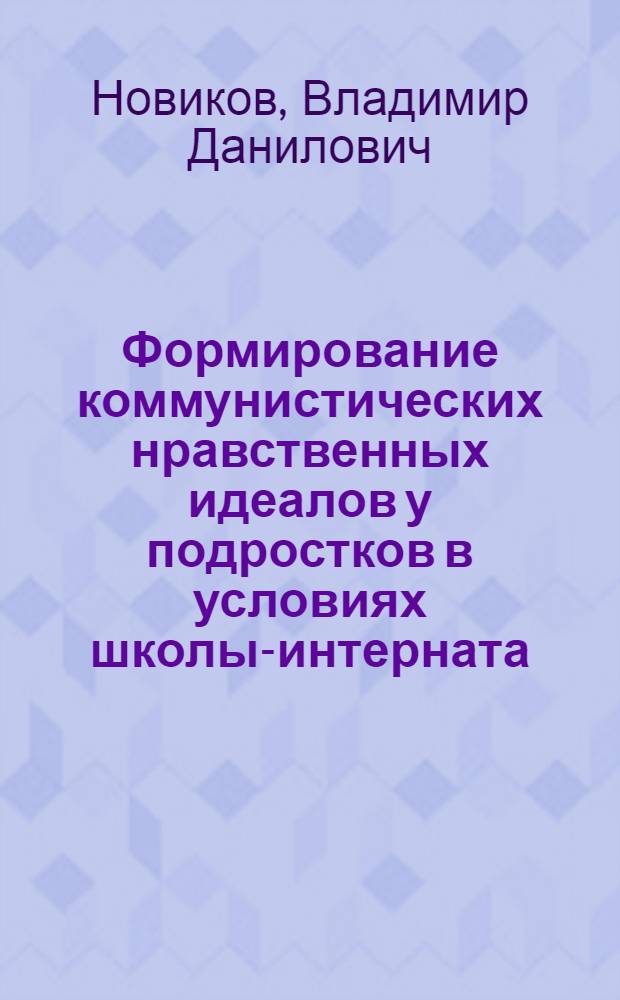 Формирование коммунистических нравственных идеалов у подростков в условиях школы-интерната : Автореф. дис. на соиск. учен. степ. канд. пед. наук : (13.00.01)