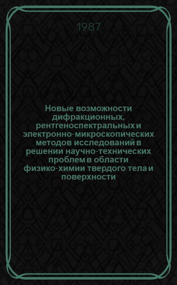 Новые возможности дифракционных, рентгеноспектральных и электронно-микроскопических методов исследований в решении научно-технических проблем в области физико-химии твердого тела и поверхности : Тез. докл. всесоюз. совещ. (15-17 июня 1987 г., Москва)