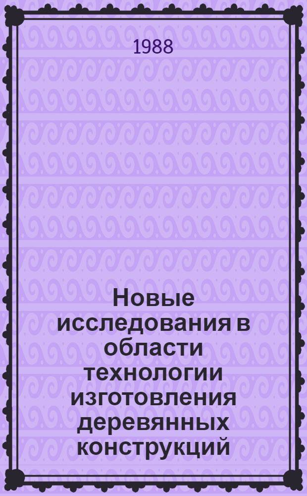 Новые исследования в области технологии изготовления деревянных конструкций : Сб. науч. тр