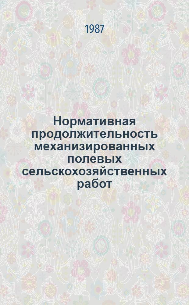 Нормативная продолжительность механизированных полевых сельскохозяйственных работ : Утв. Гос. агропром. ком. СССР 21.04.87