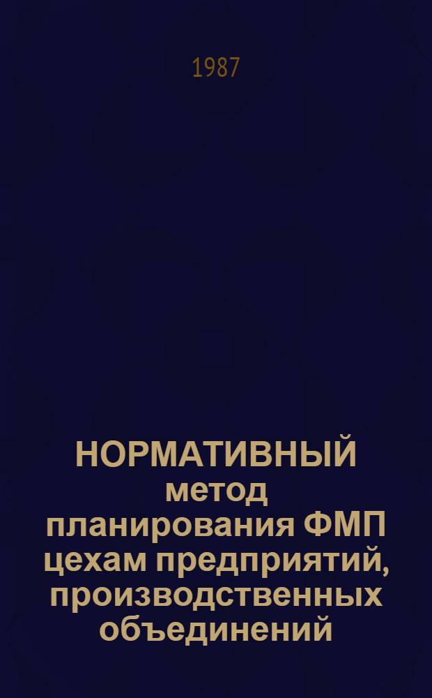 НОРМАТИВНЫЙ метод планирования ФМП цехам предприятий, производственных объединений : Метод. рекомендации : 29 9023-126-М-86