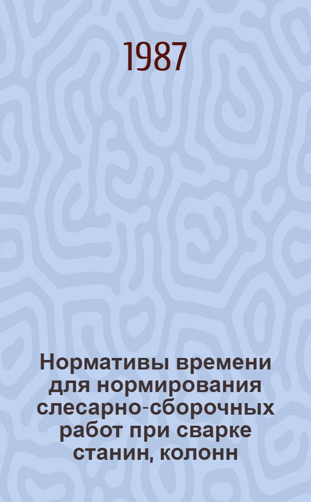 Нормативы времени для нормирования слесарно-сборочных работ при сварке станин, колонн, приставок. Единичное и мелкосерийное производство : Утв. М-вом станкостроит. и инструм. пром-сти 25.09.86