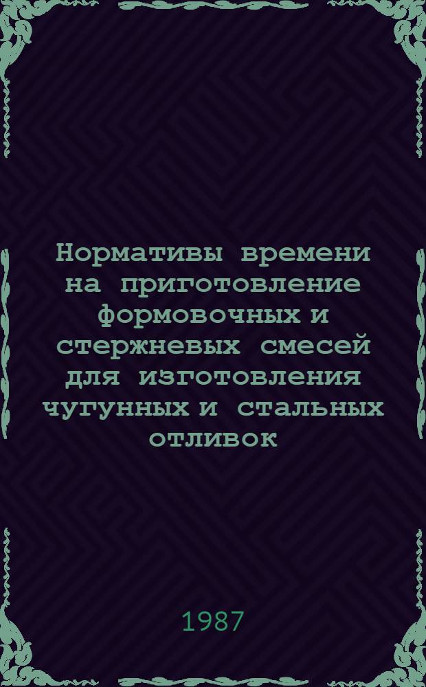 Нормативы времени на приготовление формовочных и стержневых смесей для изготовления чугунных и стальных отливок : Утв. М-вом станкостроит. и инструм. пром-сти СССР 02.02.87