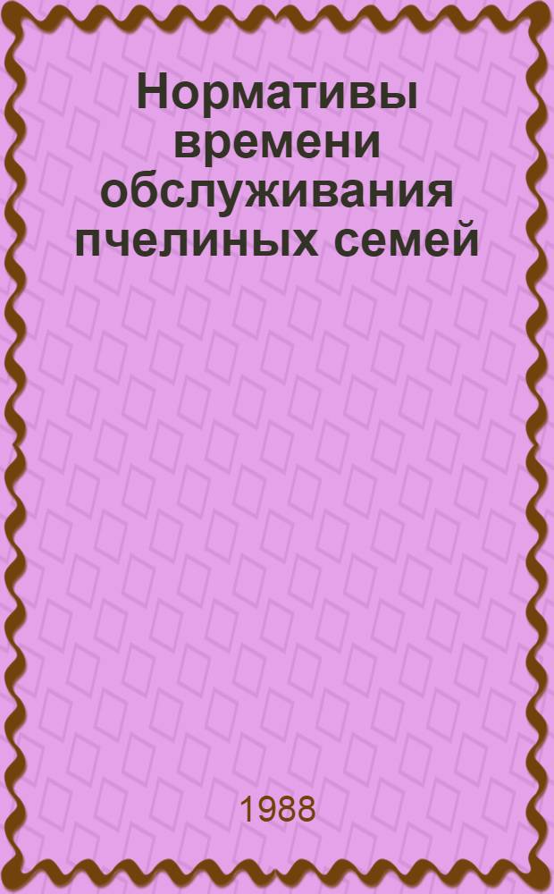 Нормативы времени обслуживания пчелиных семей : Утв. Гос. ком. СССР по труду и социал. вопр. и Секретариатом ВЦСПС 29.03.88 : Срок действия до 1994 г.