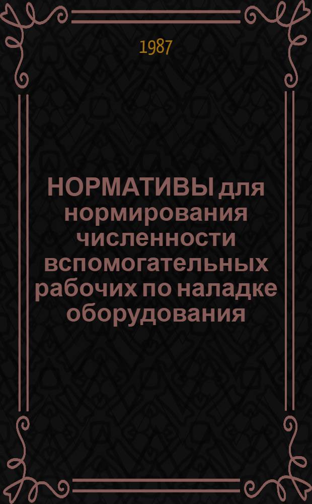 НОРМАТИВЫ для нормирования численности вспомогательных рабочих по наладке оборудования (металлорежущее, кузнечно-прессовое оборудование и по переработке пластмасс) : Утв. Упр. орг. труда, заработ. платы и рабочих кадров М-ва 11.10.85
