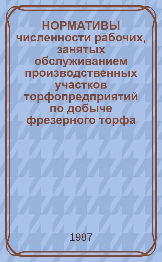 НОРМАТИВЫ численности рабочих, занятых обслуживанием производственных участков торфопредприятий по добыче фрезерного торфа : Утв. Гос. ком. СССР по труду и социал. вопр. и Секретариатом ВЦСПС 16.01.87 : Срок действия до 1992 г.