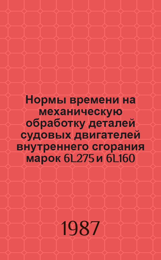 Нормы времени на механическую обработку деталей судовых двигателей внутреннего сгорания марок 6L275 и 6L160 : Утв. М-вом реч. флота РСФСР 29.04.84