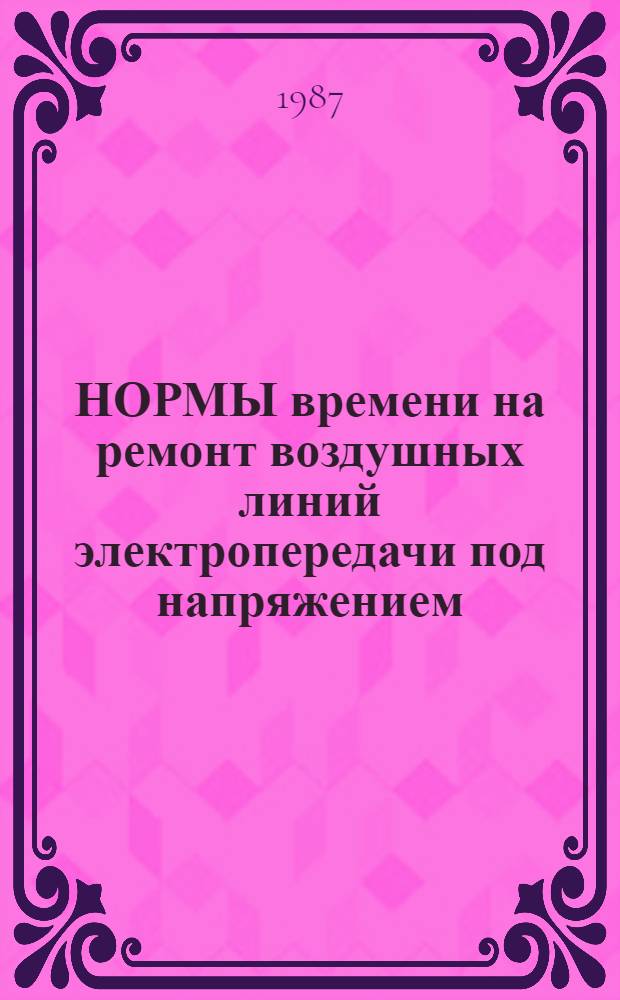 НОРМЫ времени на ремонт воздушных линий электропередачи под напряжением : НР 34-00-109-86 : Утв. М-вом энергетики и электрификации СССР 14.08.86