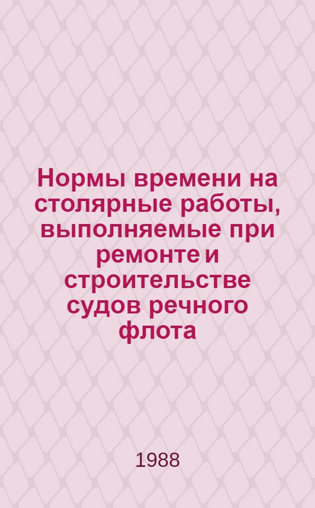Нормы времени на столярные работы, выполняемые при ремонте и строительстве судов речного флота : Утв. М-вом реч. флота РСФСР 25.09.87
