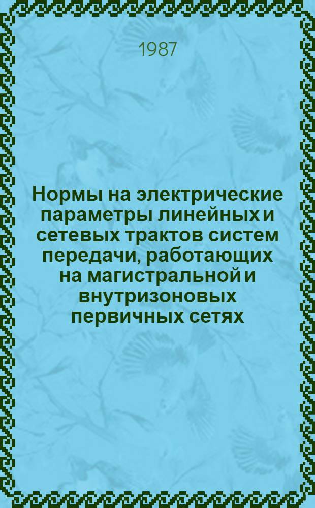 Нормы на электрические параметры линейных и сетевых трактов систем передачи, работающих на магистральной и внутризоновых первичных сетях : Утв. М-вом связи СССР 07.07.86 : Ввод в действие с 01.01.87