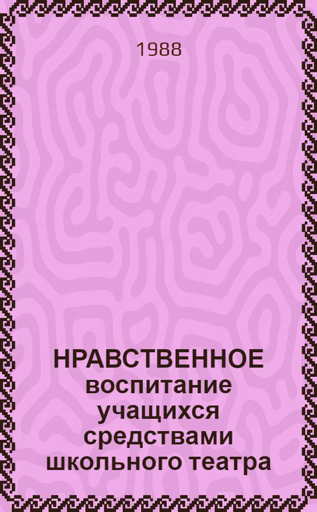 НРАВСТВЕННОЕ воспитание учащихся средствами школьного театра : Метод. рекомендации