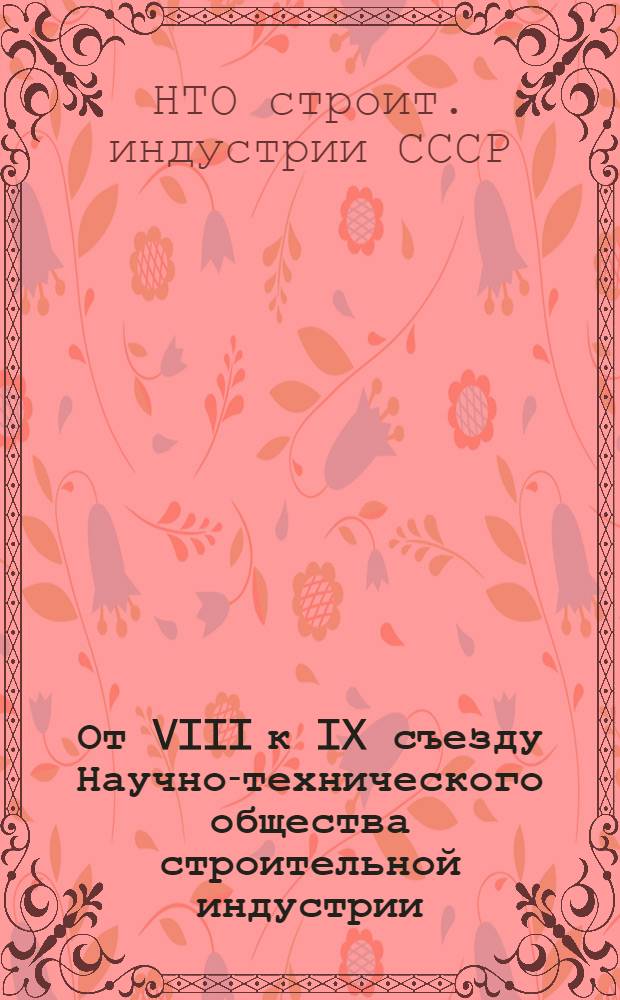 От VIII к IX съезду Научно-технического общества строительной индустрии : Материалы к отчету Центр. правл. за период с 1982 по 1987 г