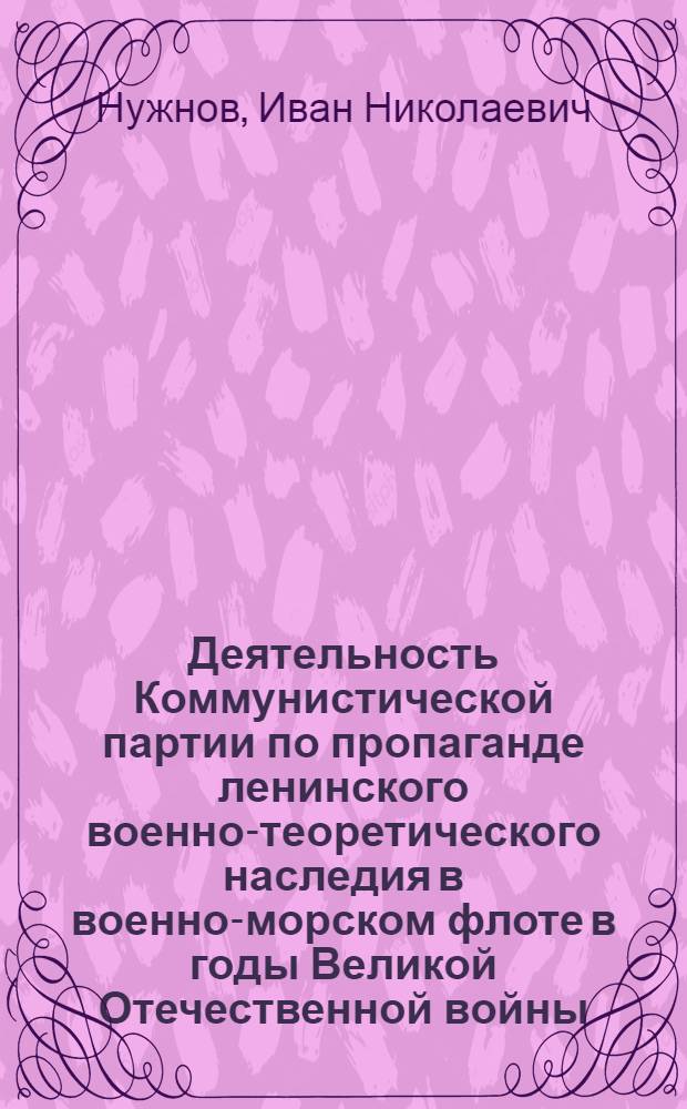 Деятельность Коммунистической партии по пропаганде ленинского военно-теоретического наследия в военно-морском флоте в годы Великой Отечественной войны (1941-1945 гг.) : Автореф. дис. на соиск. учен. степ. канд. ист. наук : (07.00.01)