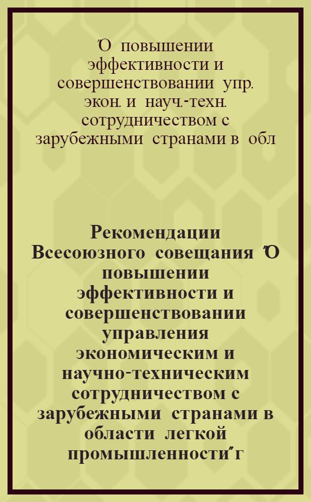 Рекомендации Всесоюзного совещания "О повышении эффективности и совершенствовании управления экономическим и научно-техническим сотрудничеством с зарубежными странами в области легкой промышленности" г. Москва, 6-7 мая 1987 г.