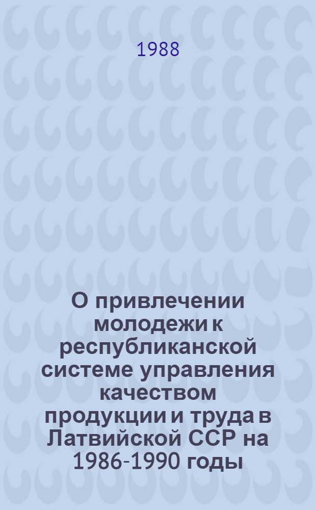 О привлечении молодежи к республиканской системе управления качеством продукции и труда в Латвийской ССР на 1986-1990 годы : (Комплекс. молодеж. программа "Качество-90") : Метод. разраб. комс. активу
