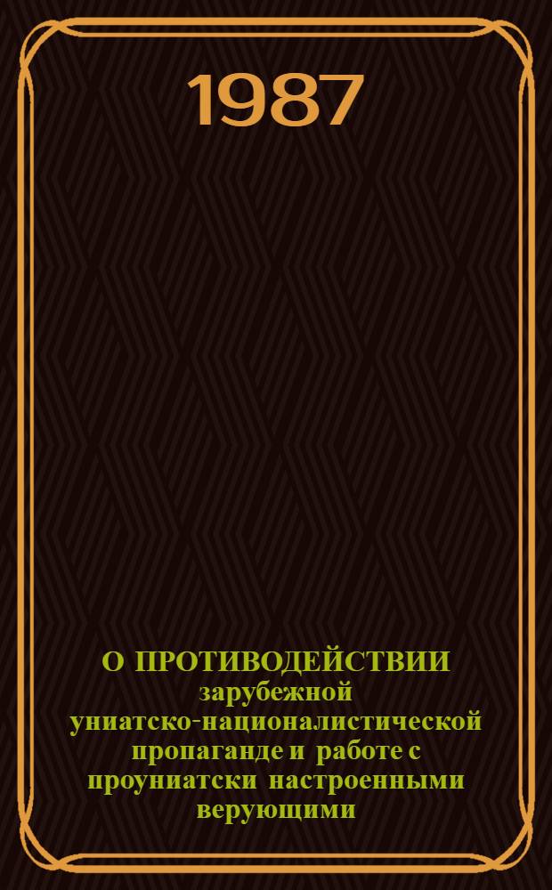 О ПРОТИВОДЕЙСТВИИ зарубежной униатско-националистической пропаганде и работе с проуниатски настроенными верующими : Метод. рекомендации в помощь идеол. работникам, пропагандистам атеизма