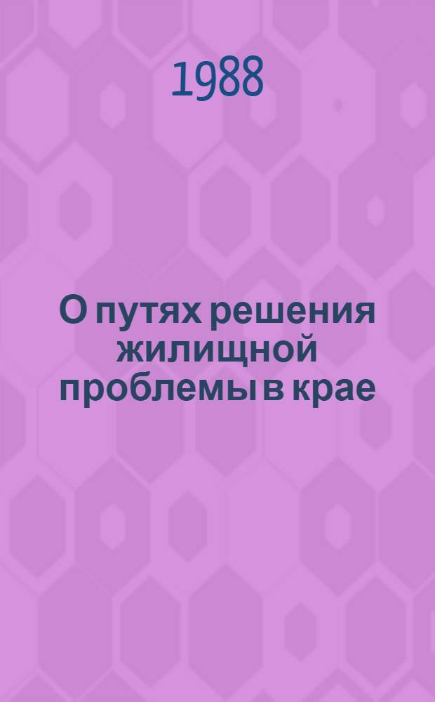 О путях решения жилищной проблемы в крае : Тез. докл. краев. науч.-практ. конф., 19 авг. 1988 г