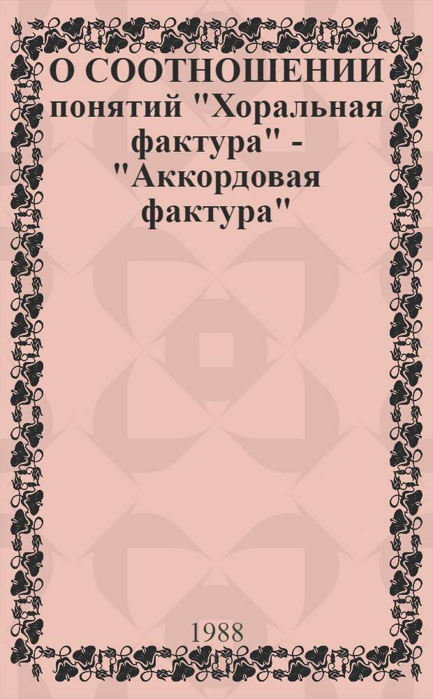 О СООТНОШЕНИИ понятий "Хоральная фактура" - "Аккордовая фактура" : (Метод. разраб. лекции по гармонии для слушателей фак. повышения квалификации - преподавателей гармонии консерваторий и музыковед. отд-ний уч-щ)