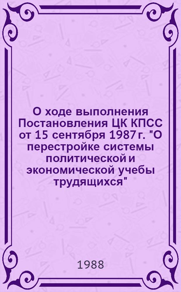 О ходе выполнения Постановления ЦК КПСС от 15 сентября 1987 г. "О перестройке системы политической и экономической учебы трудящихся" : Материалы респ. совещ., Минск, 22 дек. 1987 г