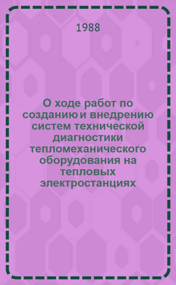 О ходе работ по созданию и внедрению систем технической диагностики тепломеханического оборудования на тепловых электростанциях : Тез. докл. всесоюз. науч.-техн. совещ., 28 нояб. - 2 дек. 1988 г