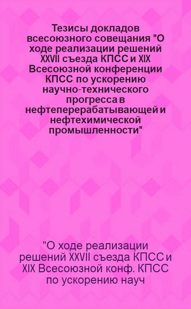 Тезисы докладов всесоюзного совещания "О ходе реализации решений XXVII съезда КПСС и XIX Всесоюзной конференции КПСС по ускорению научно-технического прогресса в нефтеперерабатывающей и нефтехимической промышленности", 20-22 сентября 1988 г., Нижнекамск
