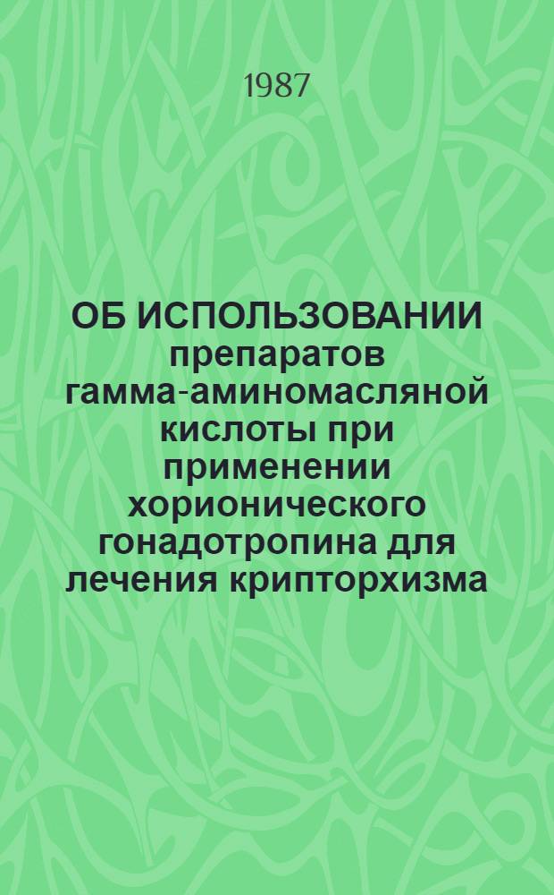 ОБ ИСПОЛЬЗОВАНИИ препаратов гамма-аминомасляной кислоты при применении хорионического гонадотропина для лечения крипторхизма : Метод. рекомендации
