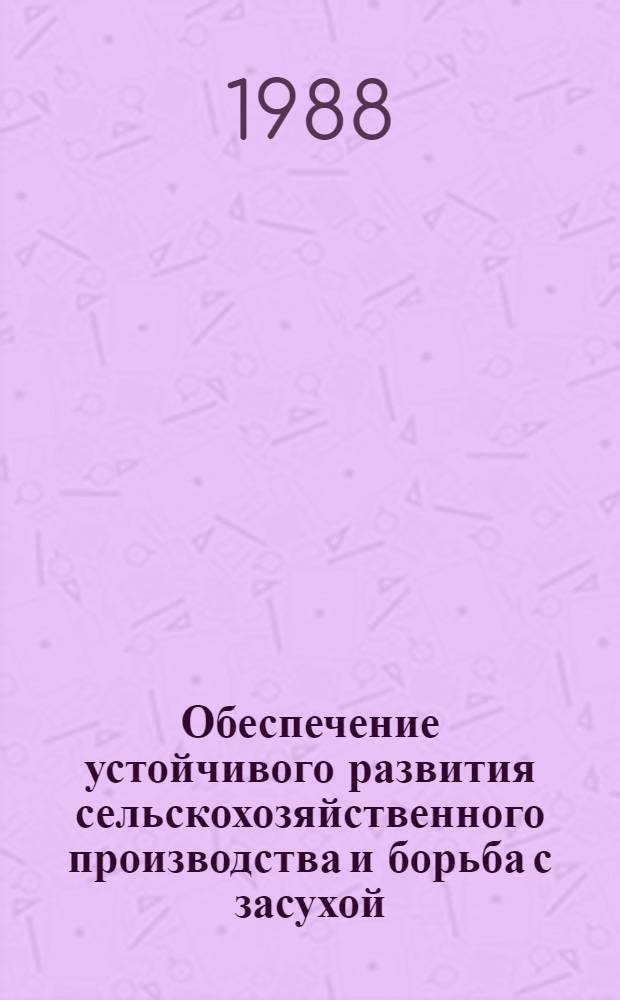 Обеспечение устойчивого развития сельскохозяйственного производства и борьба с засухой : По материалам сес. ВАСХНИЛ (Волгоград, 26-28 мая 1987 г.) : Сборник
