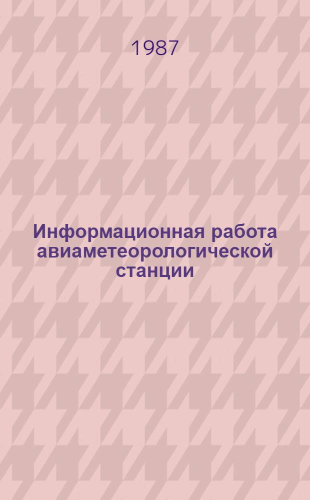 Информационная работа авиаметеорологической станции (АМСГ) : Учеб. пособие для учащихся гидрометеорол. техникумов по предмету "Метеорол. приборы и наблюдения" : Спец. 1403 "Метеорология"