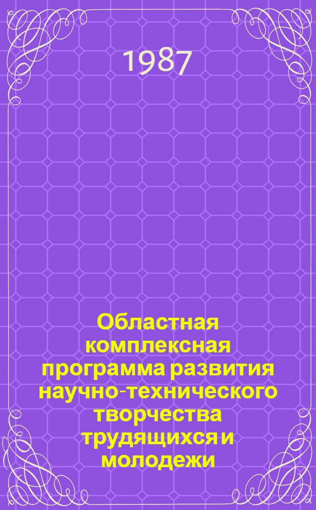 Областная комплексная программа развития научно-технического творчества трудящихся и молодежи ("Изобретательство и рационализация-90") : Утв. Исполкомом обл. Совета нар. депутатов и др. 27.03.87