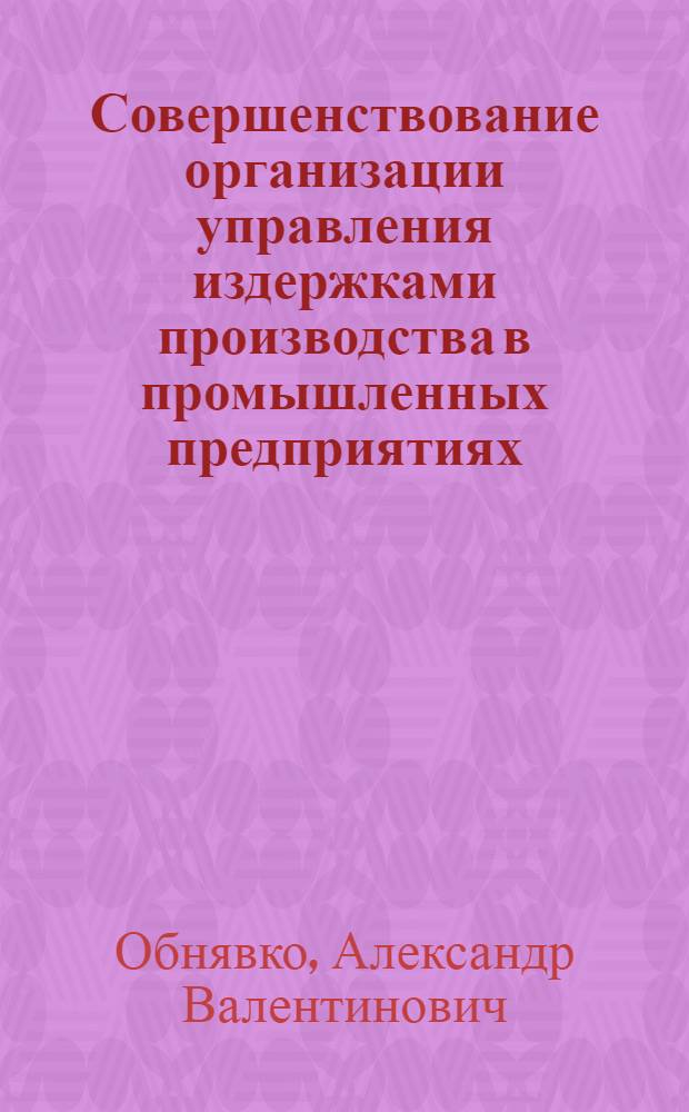 Совершенствование организации управления издержками производства в промышленных предприятиях : Автореф. дис. на соиск. учен. степ. канд. экон. наук : (08.00.21)