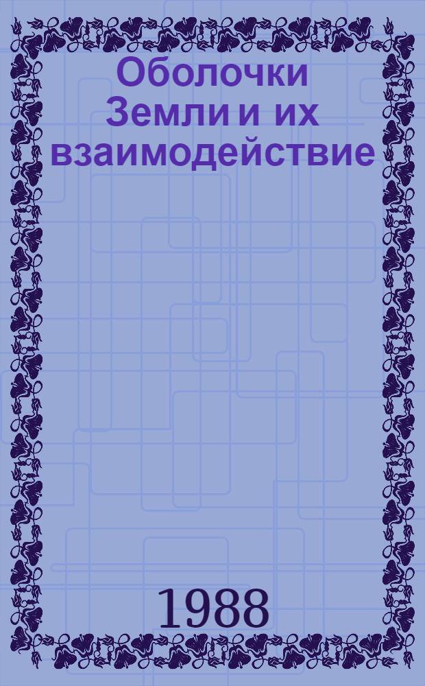 Оболочки Земли и их взаимодействие : Тез. докл. конф., посвящ. 125-летию со дня рождения акад. В.И. Вернадского (Ленинград, май 1988 г.)