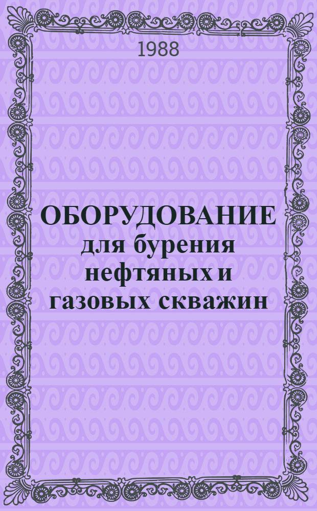 ОБОРУДОВАНИЕ для бурения нефтяных и газовых скважин : Каталог : Срок ввода в действие - IV кв. 1988 г