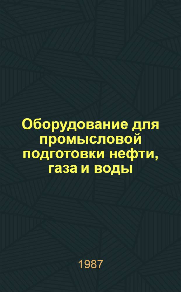 Оборудование для промысловой подготовки нефти, газа и воды : Каталог : Срок ввода в действие - II кв. 1987 г