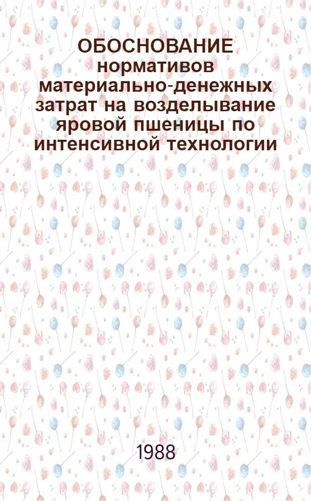 ОБОСНОВАНИЕ нормативов материально-денежных затрат на возделывание яровой пшеницы по интенсивной технологии : Метод. рекомендации