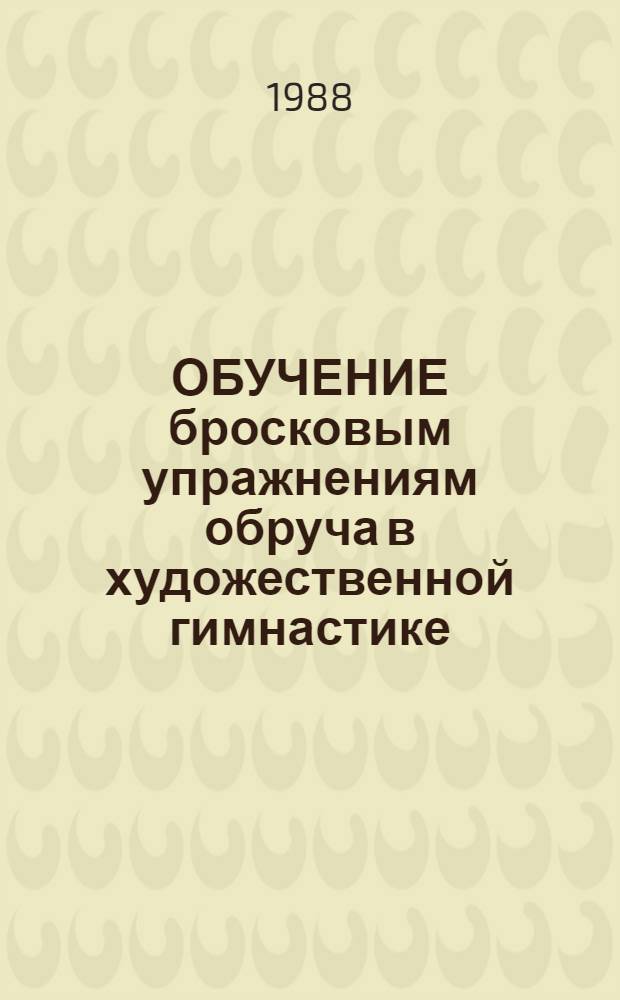 ОБУЧЕНИЕ бросковым упражнениям обруча в художественной гимнастике : (Метод. рекомендации)